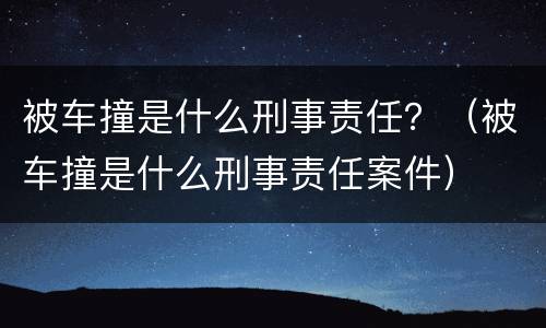 被车撞是什么刑事责任？（被车撞是什么刑事责任案件）