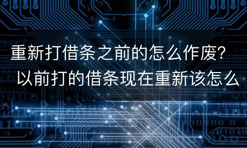 重新打借条之前的怎么作废？ 以前打的借条现在重新该怎么打呢