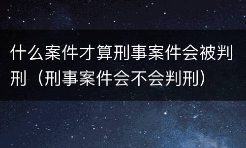什么案件才算刑事案件会被判刑（刑事案件会不会判刑）