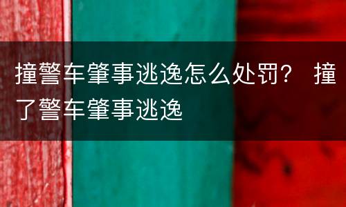 撞警车肇事逃逸怎么处罚？ 撞了警车肇事逃逸