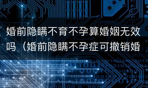 婚前隐瞒不育不孕算婚姻无效吗（婚前隐瞒不孕症可撤销婚姻）