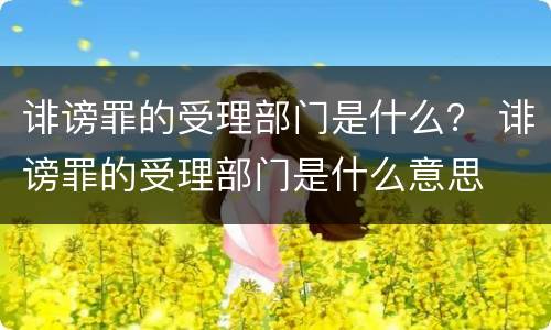 诽谤罪的受理部门是什么？ 诽谤罪的受理部门是什么意思