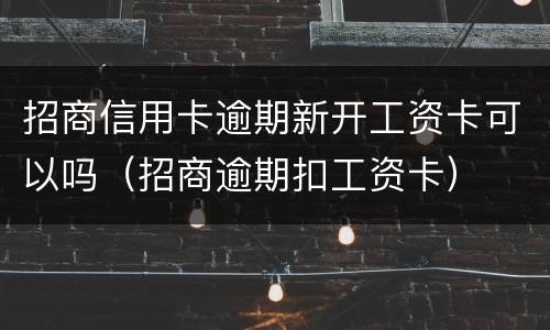 招商信用卡逾期新开工资卡可以吗（招商逾期扣工资卡）