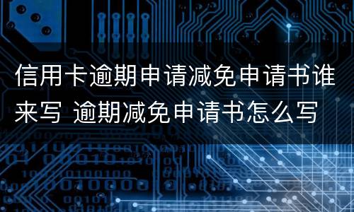 信用卡逾期申请减免申请书谁来写 逾期减免申请书怎么写