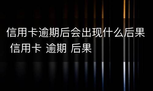 信用卡逾期后会出现什么后果 信用卡 逾期 后果