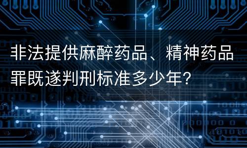 非法提供麻醉药品、精神药品罪既遂判刑标准多少年？