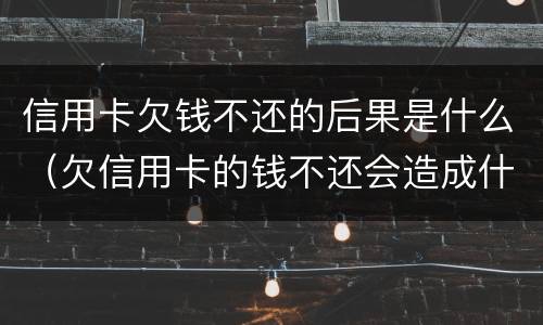 信用卡欠钱不还的后果是什么（欠信用卡的钱不还会造成什么后果）