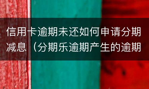 信用卡逾期未还如何申请分期减息（分期乐逾期产生的逾期费用怎样才可以减掉）