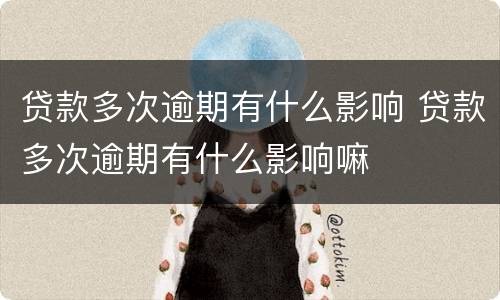 贷款多次逾期有什么影响 贷款多次逾期有什么影响嘛