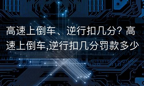 高速上倒车、逆行扣几分? 高速上倒车,逆行扣几分罚款多少