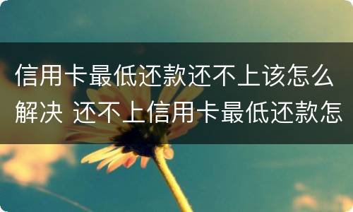 信用卡最低还款还不上该怎么解决 还不上信用卡最低还款怎么办