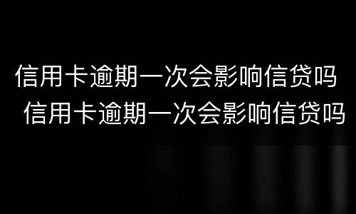 信用卡逾期一次会影响信贷吗 信用卡逾期一次会影响信贷吗知乎