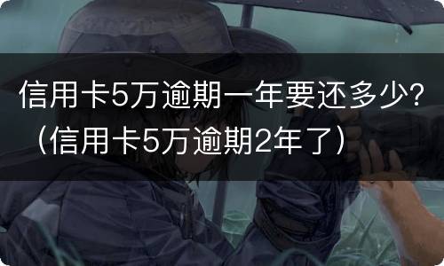 信用卡5万逾期一年要还多少？（信用卡5万逾期2年了）