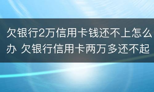 欠银行2万信用卡钱还不上怎么办 欠银行信用卡两万多还不起怎么办