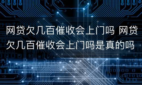 网贷欠几百催收会上门吗 网贷欠几百催收会上门吗是真的吗