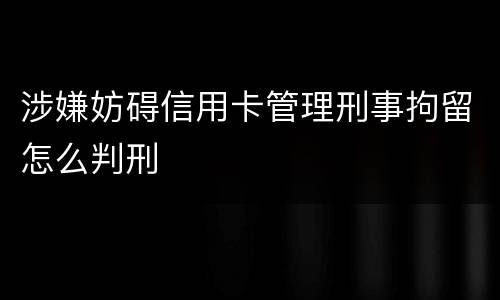 涉嫌妨碍信用卡管理刑事拘留怎么判刑