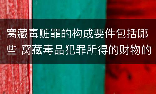 窝藏毒赃罪的构成要件包括哪些 窝藏毒品犯罪所得的财物的,属于