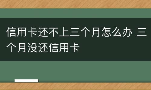 信用卡还不上三个月怎么办 三个月没还信用卡