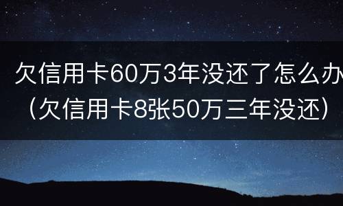 欠信用卡60万3年没还了怎么办（欠信用卡8张50万三年没还）