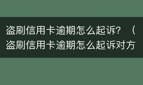 盗刷信用卡逾期怎么起诉？（盗刷信用卡逾期怎么起诉对方）