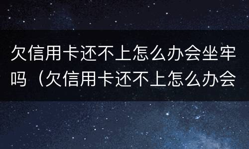 欠信用卡还不上怎么办会坐牢吗（欠信用卡还不上怎么办会不会坐牢）