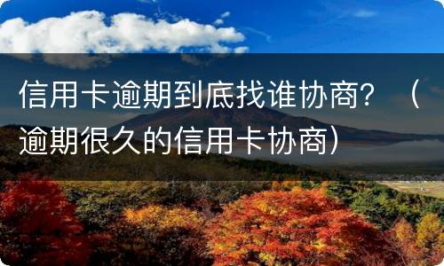 信用卡逾期到底找谁协商？（逾期很久的信用卡协商）