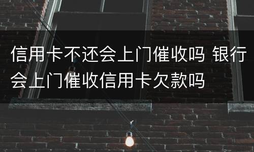 信用卡不还会上门催收吗 银行会上门催收信用卡欠款吗