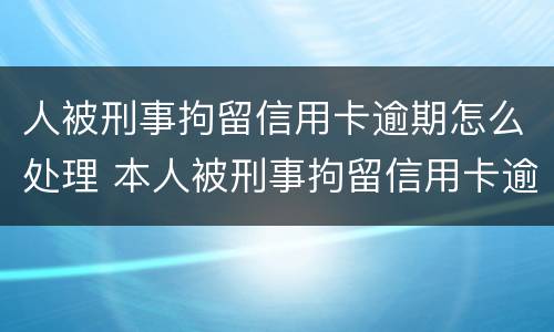 人被刑事拘留信用卡逾期怎么处理 本人被刑事拘留信用卡逾期怎么办