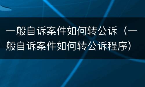 一般自诉案件如何转公诉（一般自诉案件如何转公诉程序）