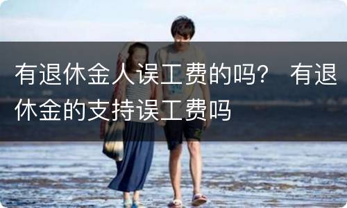 有退休金人误工费的吗？ 有退休金的支持误工费吗