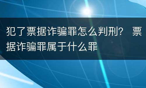 犯了票据诈骗罪怎么判刑？ 票据诈骗罪属于什么罪