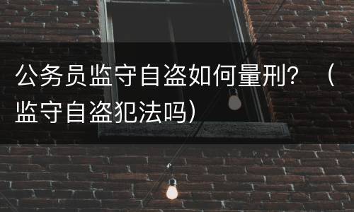 公务员监守自盗如何量刑？（监守自盗犯法吗）