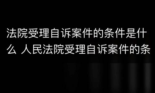 法院受理自诉案件的条件是什么 人民法院受理自诉案件的条件有哪些
