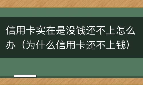 信用卡实在是没钱还不上怎么办（为什么信用卡还不上钱）