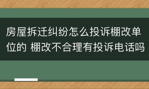 房屋拆迁纠纷怎么投诉棚改单位的 棚改不合理有投诉电话吗?