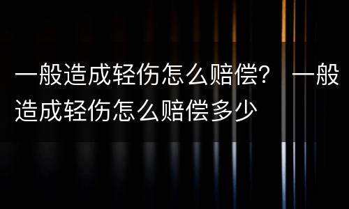 一般造成轻伤怎么赔偿？ 一般造成轻伤怎么赔偿多少