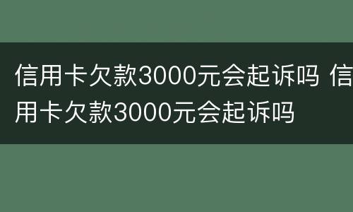 信用卡欠款3000元会起诉吗 信用卡欠款3000元会起诉吗