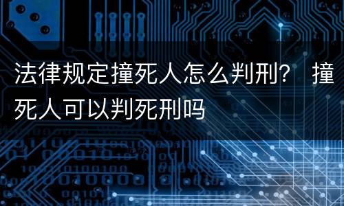 法律规定撞死人怎么判刑？ 撞死人可以判死刑吗