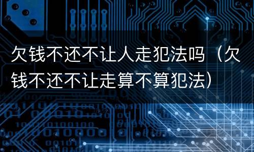 欠钱不还不让人走犯法吗（欠钱不还不让走算不算犯法）