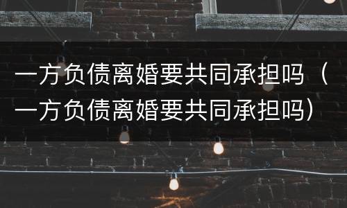 一方负债离婚要共同承担吗（一方负债离婚要共同承担吗）