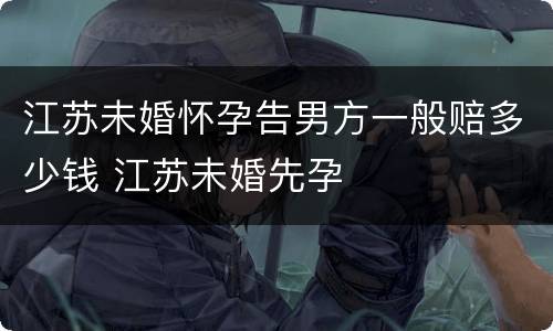 江苏未婚怀孕告男方一般赔多少钱 江苏未婚先孕