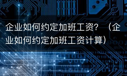 企业如何约定加班工资？（企业如何约定加班工资计算）