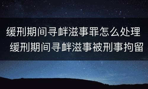 缓刑期间寻衅滋事罪怎么处理 缓刑期间寻衅滋事被刑事拘留会怎样