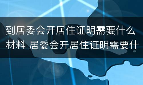 到居委会开居住证明需要什么材料 居委会开居住证明需要什么材料九价疫苗上海