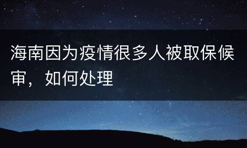 海南因为疫情很多人被取保候审，如何处理