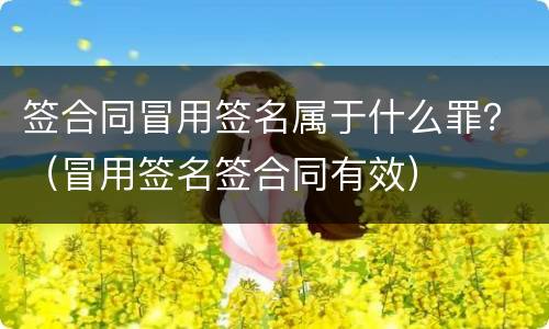 签合同冒用签名属于什么罪？（冒用签名签合同有效）
