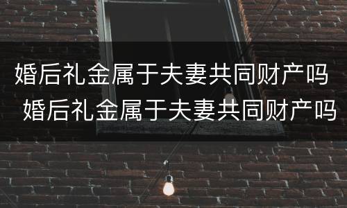 婚后礼金属于夫妻共同财产吗 婚后礼金属于夫妻共同财产吗怎么分