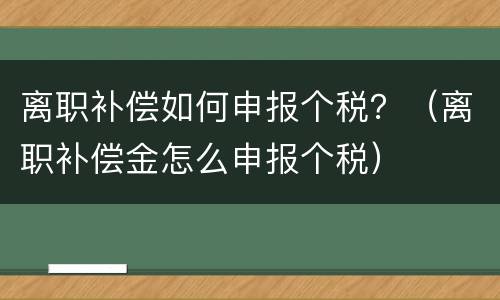 离职补偿如何申报个税？（离职补偿金怎么申报个税）