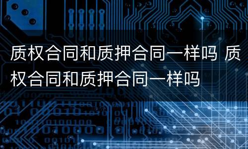 质权合同和质押合同一样吗 质权合同和质押合同一样吗