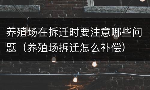 养殖场在拆迁时要注意哪些问题（养殖场拆迁怎么补偿）